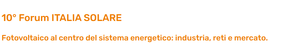 10° Forum Italia Solare - Fotovoltaico al centro del sistema energetico: industria, reti e mercato